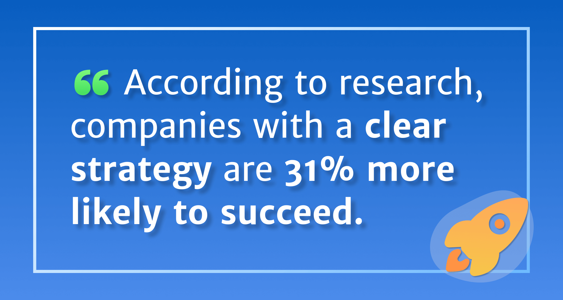  According to research, companies with a clear strategy are 31% more likely to succeed. 