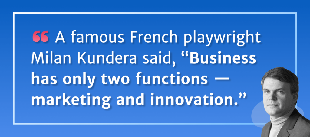 A famous French playwright Milan Kundera said, “Business has only two functions—marketing and innovation.”